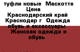 туфли новые (Маскотте) › Цена ­ 800 - Краснодарский край, Краснодар г. Одежда, обувь и аксессуары » Женская одежда и обувь   